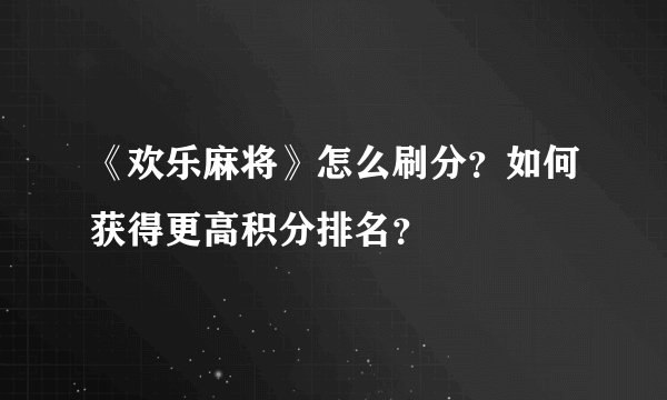 《欢乐麻将》怎么刷分？如何获得更高积分排名？