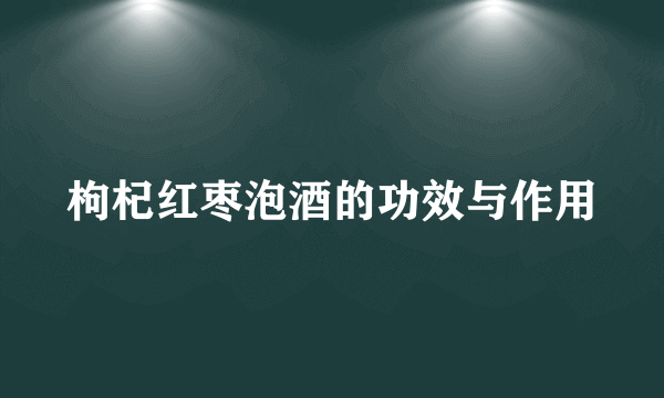 枸杞红枣泡酒的功效与作用