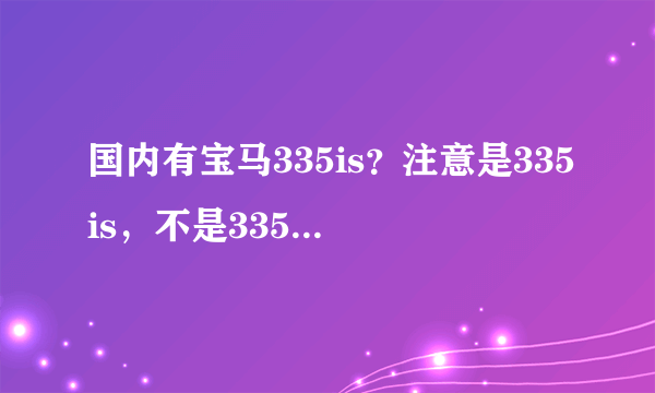 国内有宝马335is？注意是335is，不是335i！！！要是有335is大概有多少钱？？？