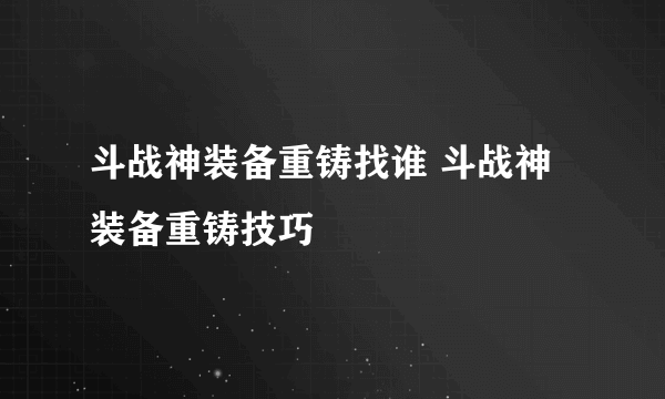 斗战神装备重铸找谁 斗战神装备重铸技巧