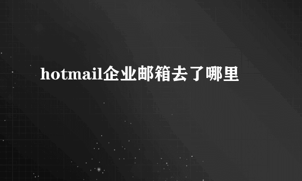 hotmail企业邮箱去了哪里