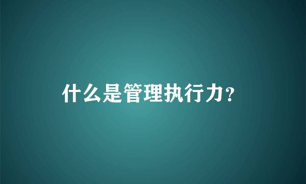 什么是管理执行力？