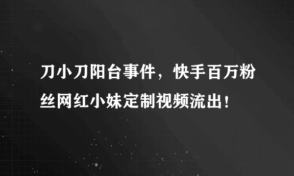 刀小刀阳台事件，快手百万粉丝网红小妹定制视频流出！