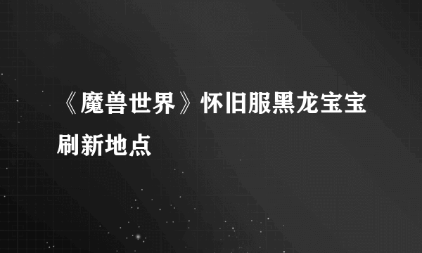 《魔兽世界》怀旧服黑龙宝宝刷新地点