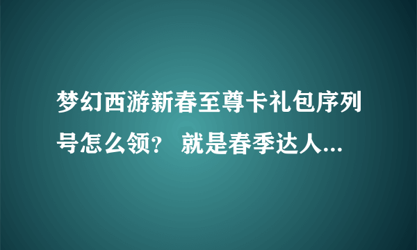 梦幻西游新春至尊卡礼包序列号怎么领？ 就是春季达人称谓的那个