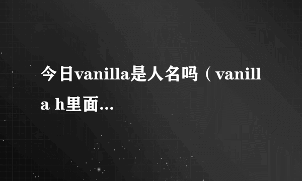 今日vanilla是人名吗（vanilla h里面的 谁知道名字啊）