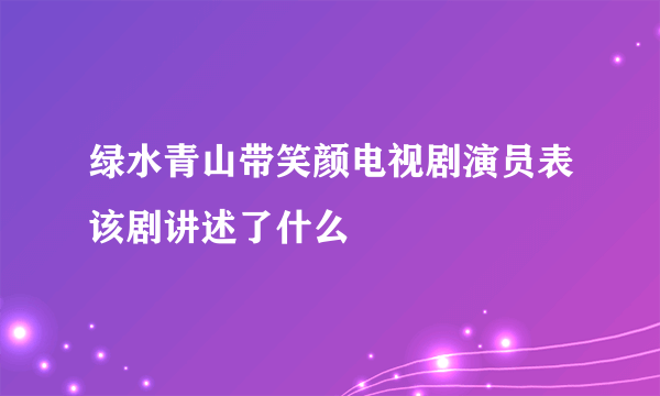 绿水青山带笑颜电视剧演员表该剧讲述了什么