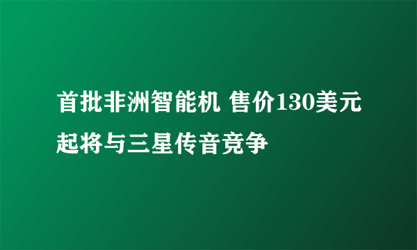 首批非洲智能机 售价130美元起将与三星传音竞争