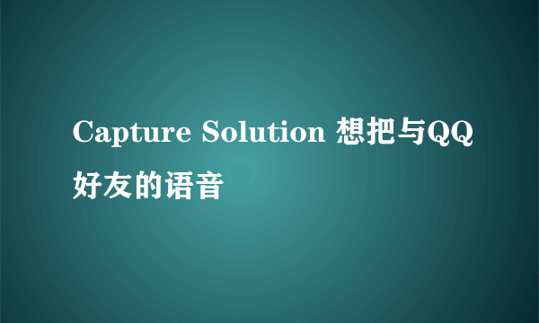 Capture Solution 想把与QQ好友的语音