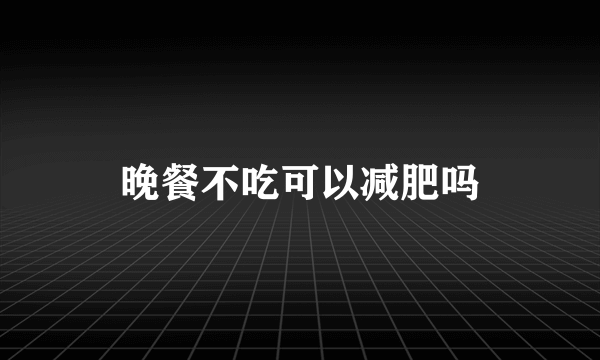 晚餐不吃可以减肥吗