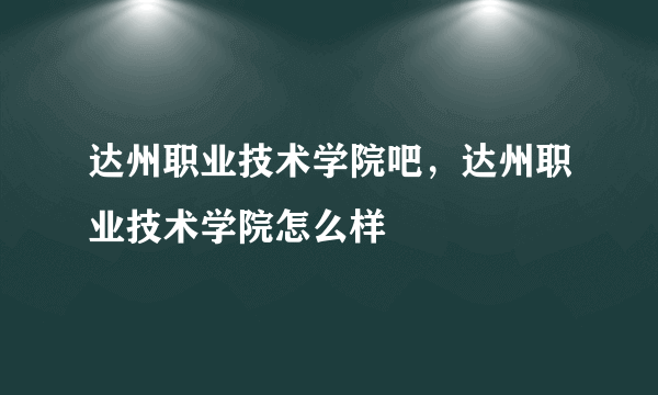 达州职业技术学院吧，达州职业技术学院怎么样