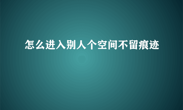 怎么进入别人个空间不留痕迹