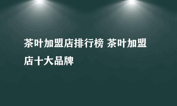 茶叶加盟店排行榜 茶叶加盟店十大品牌