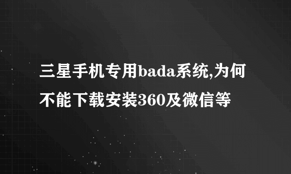 三星手机专用bada系统,为何不能下载安装360及微信等