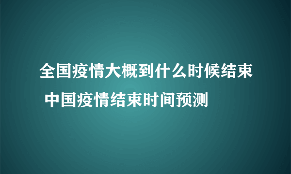 全国疫情大概到什么时候结束 中国疫情结束时间预测