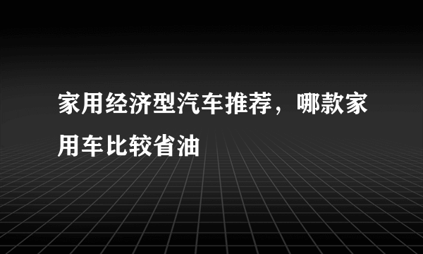 家用经济型汽车推荐，哪款家用车比较省油