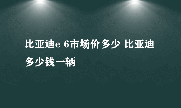 比亚迪e 6市场价多少 比亚迪多少钱一辆