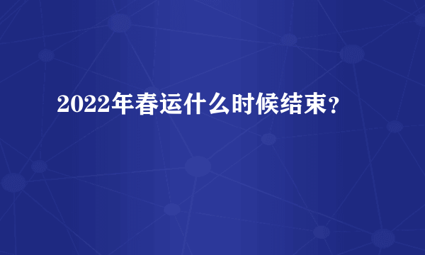 2022年春运什么时候结束？