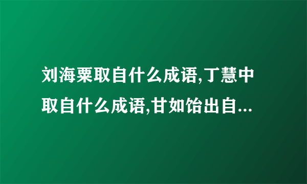 刘海粟取自什么成语,丁慧中取自什么成语,甘如饴出自什么成语?