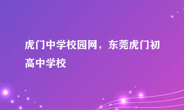 虎门中学校园网，东莞虎门初高中学校