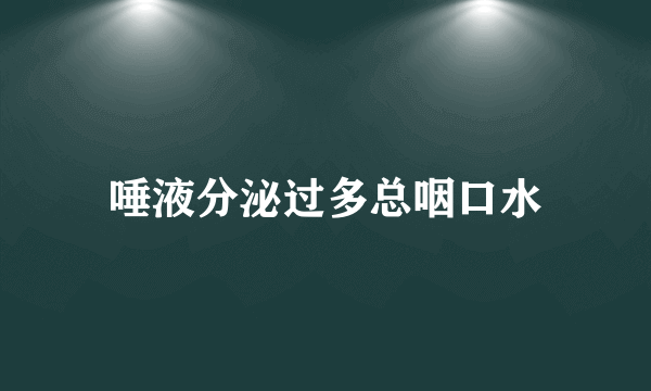 唾液分泌过多总咽口水