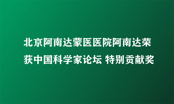 北京阿南达蒙医医院阿南达荣获中国科学家论坛 特别贡献奖