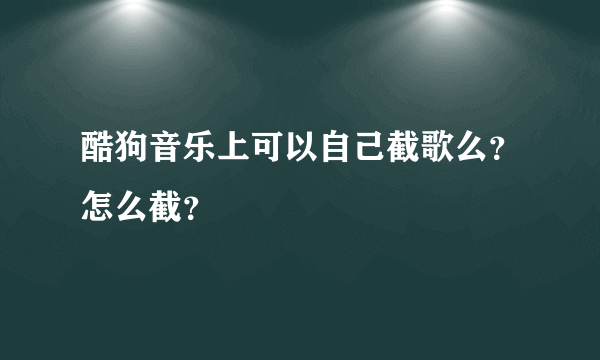 酷狗音乐上可以自己截歌么？怎么截？