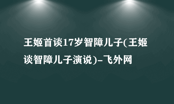 王姬首谈17岁智障儿子(王姬谈智障儿子演说)-飞外网