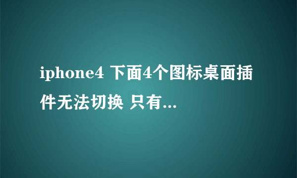 iphone4 下面4个图标桌面插件无法切换 只有四个了 怎么让他能够切换