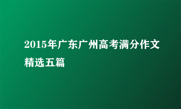 2015年广东广州高考满分作文精选五篇