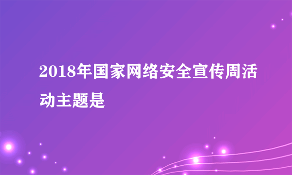 2018年国家网络安全宣传周活动主题是