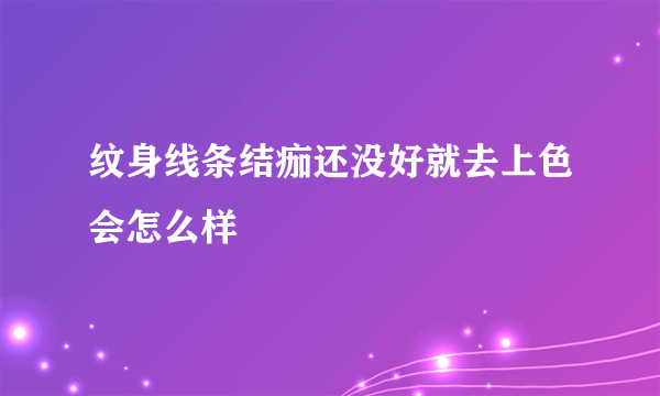 纹身线条结痂还没好就去上色会怎么样