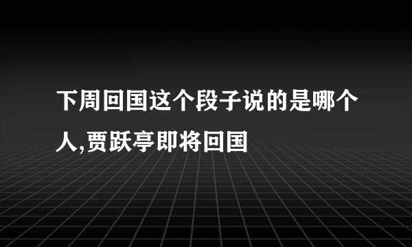 下周回国这个段子说的是哪个人,贾跃亭即将回国