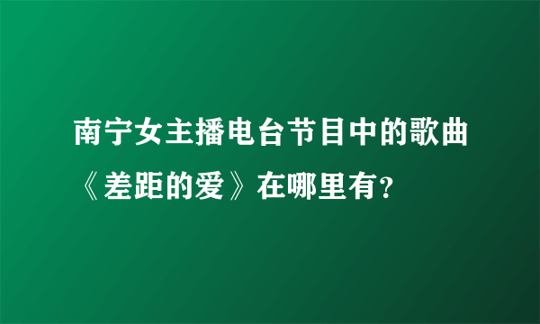 南宁女主播电台节目中的歌曲《差距的爱》在哪里有？