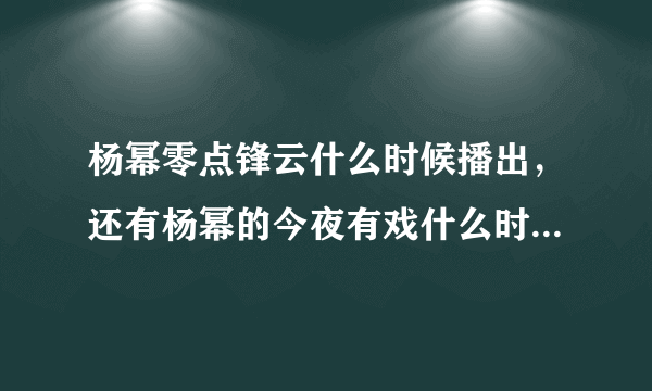 杨幂零点锋云什么时候播出，还有杨幂的今夜有戏什么时候播？网上有视频么