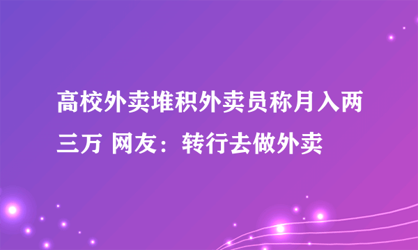 高校外卖堆积外卖员称月入两三万 网友：转行去做外卖