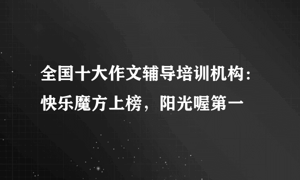 全国十大作文辅导培训机构：快乐魔方上榜，阳光喔第一