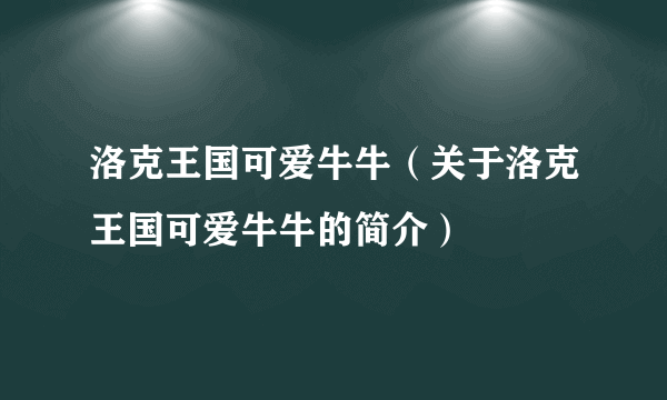 洛克王国可爱牛牛（关于洛克王国可爱牛牛的简介）