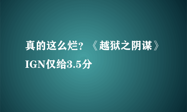 真的这么烂？《越狱之阴谋》IGN仅给3.5分