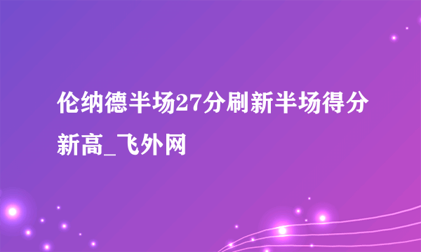 伦纳德半场27分刷新半场得分新高_飞外网