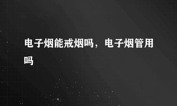 电子烟能戒烟吗，电子烟管用吗