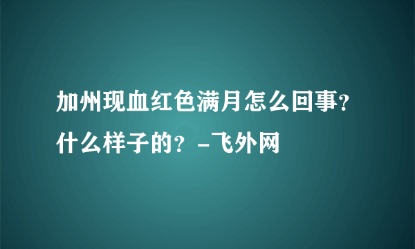 加州现血红色满月怎么回事？什么样子的？-飞外网