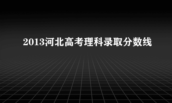 2013河北高考理科录取分数线