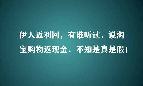 伊人返利网，有谁听过，说淘宝购物返现金，不知是真是假！