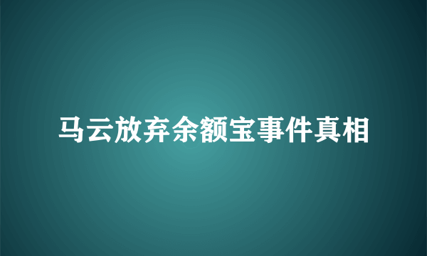 马云放弃余额宝事件真相