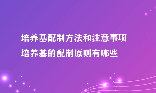 培养基配制方法和注意事项 培养基的配制原则有哪些