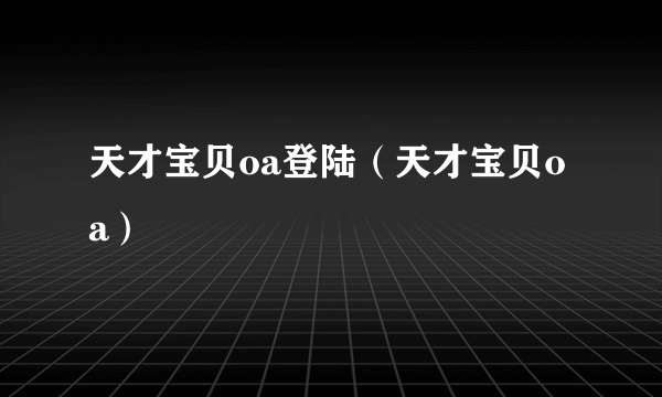 天才宝贝oa登陆（天才宝贝oa）