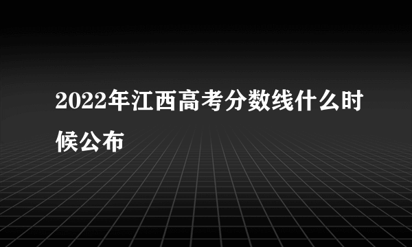 2022年江西高考分数线什么时候公布