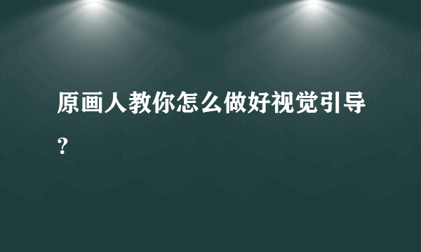 原画人教你怎么做好视觉引导？