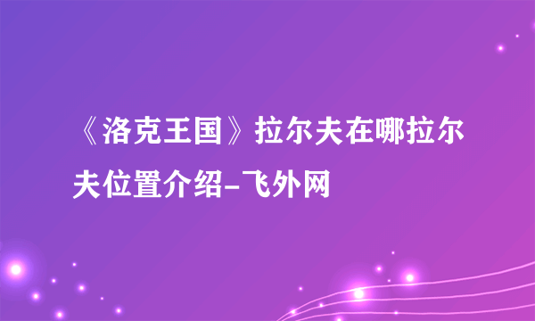 《洛克王国》拉尔夫在哪拉尔夫位置介绍-飞外网